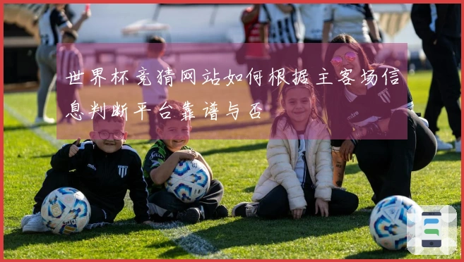 世界杯竞猜网站如何根据主客场信息判断平台靠谱与否