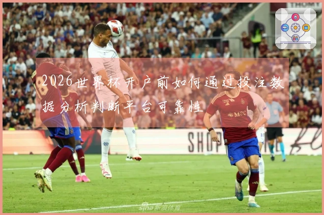 2026世界杯开户前如何通过投注数据分析判断平台可靠性