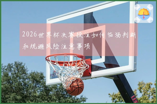 2026世界杯决赛投注如何临场判断和规避风险注意事项