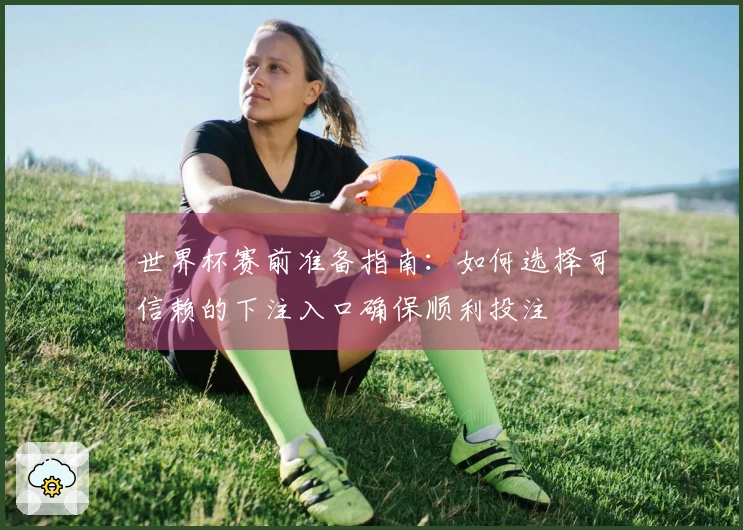 世界杯赛前准备指南:如何选择可信赖的下注入口确保顺利投注